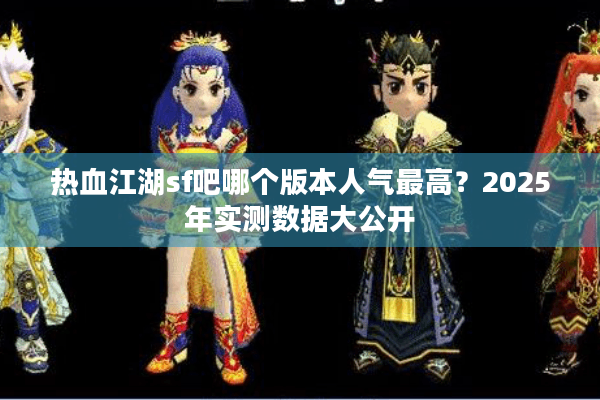 热血江湖sf吧哪个版本人气最高？2025年实测数据大公开