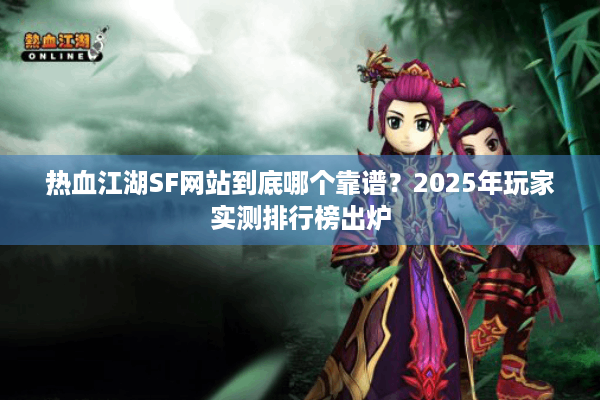 热血江湖SF网站到底哪个靠谱？2025年玩家实测排行榜出炉