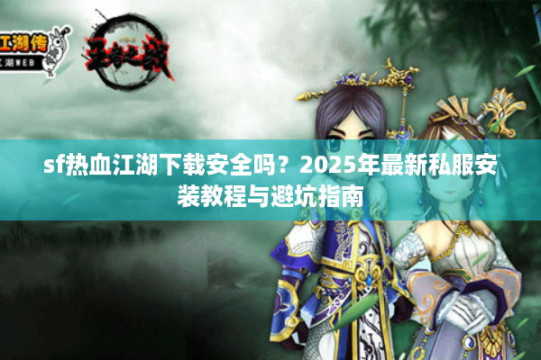 sf热血江湖下载安全吗？2025年最新私服安装教程与避坑指南