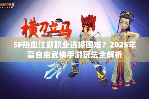 SF热血江湖职业选择困难？2025年高自由武侠手游玩法全解析