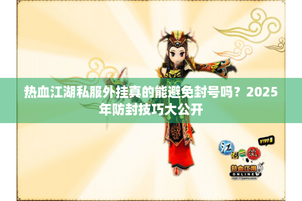 热血江湖私服外挂真的能避免封号吗？2025年防封技巧大公开