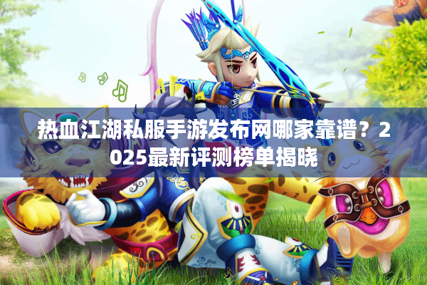 热血江湖私服手游发布网哪家靠谱？2025最新评测榜单揭晓
