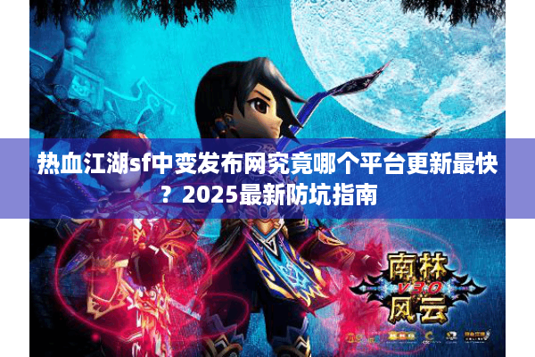 热血江湖sf中变发布网究竟哪个平台更新最快？2025最新防坑指南