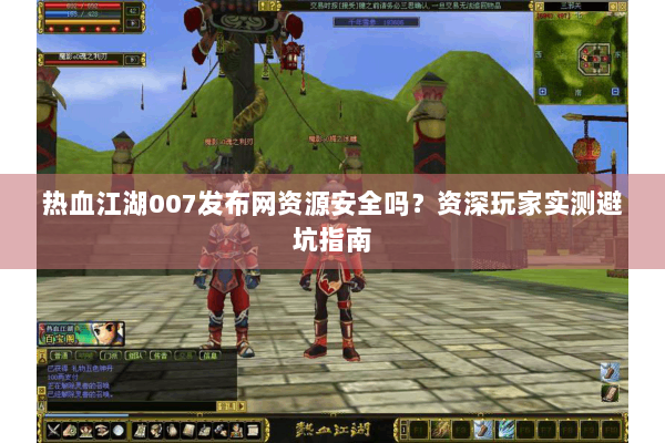 热血江湖007发布网资源安全吗？资深玩家实测避坑指南