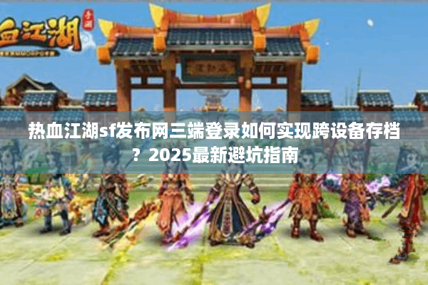 热血江湖sf发布网三端登录如何实现跨设备存档？2025最新避坑指南