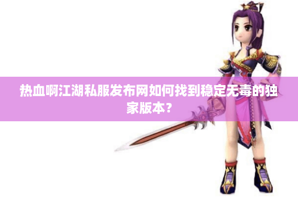 热血啊江湖私服发布网如何找到稳定无毒的独家版本？