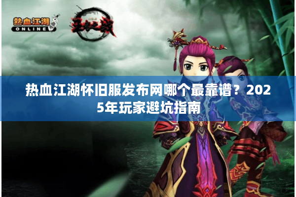 热血江湖怀旧服发布网哪个最靠谱？2025年玩家避坑指南