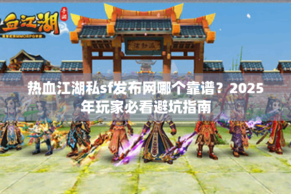 热血江湖私sf发布网哪个靠谱？2025年玩家必看避坑指南
