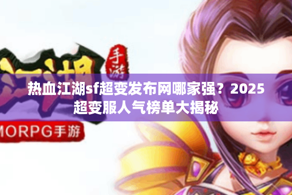 热血江湖sf超变发布网哪家强？2025超变服人气榜单大揭秘
