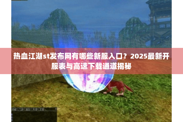 热血江湖st发布网有哪些新服入口？2025最新开服表与高速下载通道揭秘