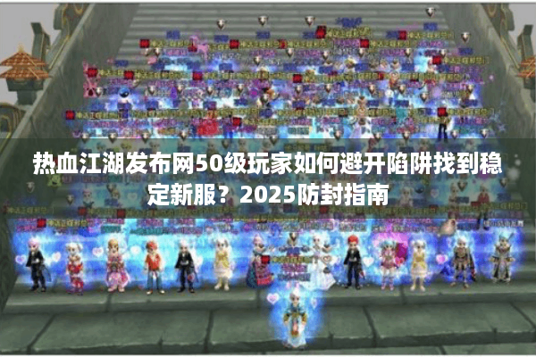 热血江湖发布网50级玩家如何避开陷阱找到稳定新服？2025防封指南