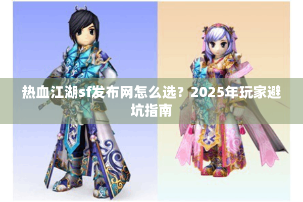 热血江湖sf发布网怎么选？2025年玩家避坑指南