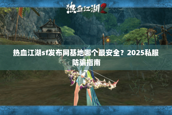 热血江湖sf发布网基地哪个最安全？2025私服防骗指南