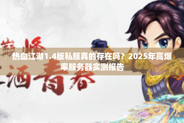 热血江湖1.4版私服真的存在吗？2025年高爆率服务器实测报告