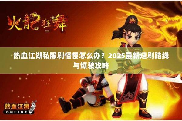热血江湖私服刷怪慢怎么办？2025最新速刷路线与爆装攻略