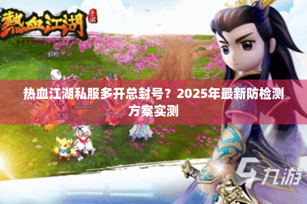 热血江湖私服多开总封号？2025年最新防检测方案实测