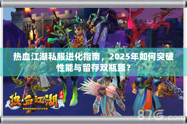 热血江湖私服进化指南，2025年如何突破性能与留存双瓶颈？