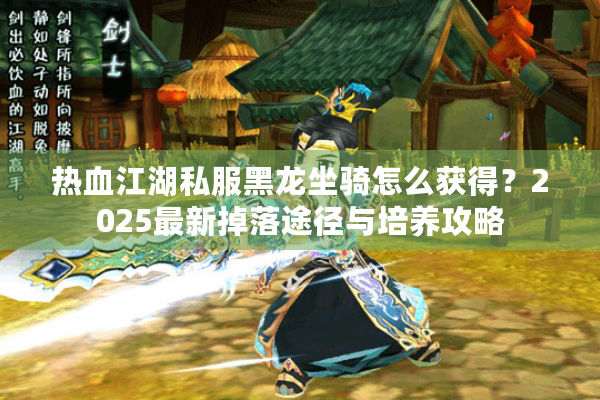 热血江湖私服黑龙坐骑怎么获得？2025最新掉落途径与培养攻略