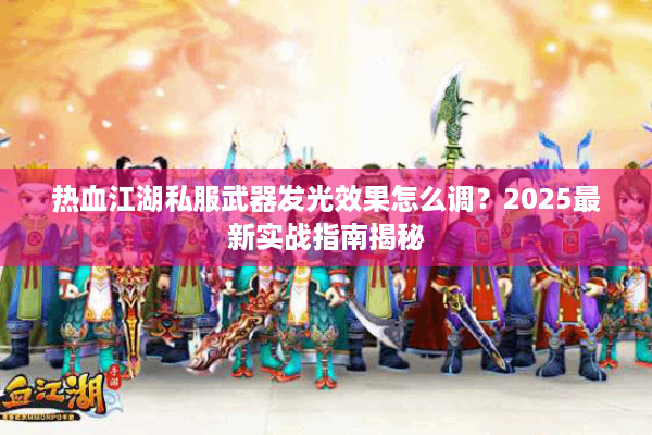 热血江湖私服武器发光效果怎么调？2025最新实战指南揭秘
