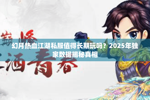幻月热血江湖私服值得长期玩吗？2025年独家数据揭秘真相