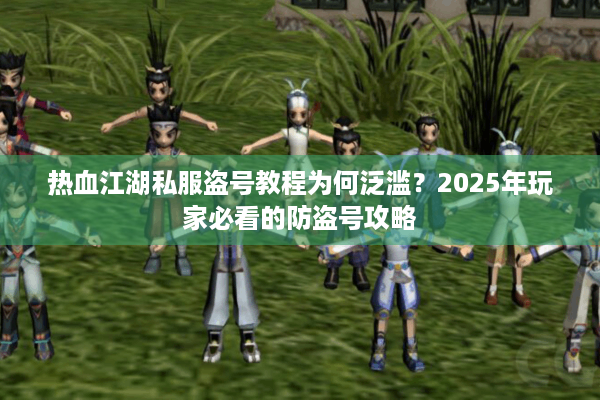 热血江湖私服盗号教程为何泛滥？2025年玩家必看的防盗号攻略