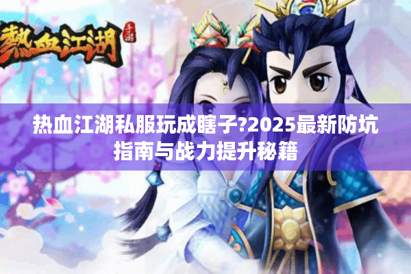 热血江湖私服玩成瞎子?2025最新防坑指南与战力提升秘籍