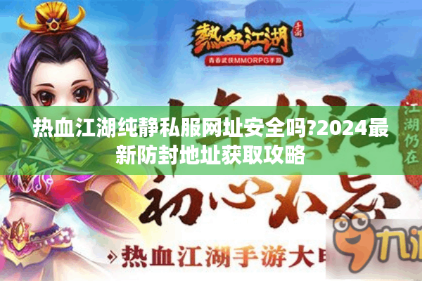 热血江湖纯静私服网址安全吗?2024最新防封地址获取攻略