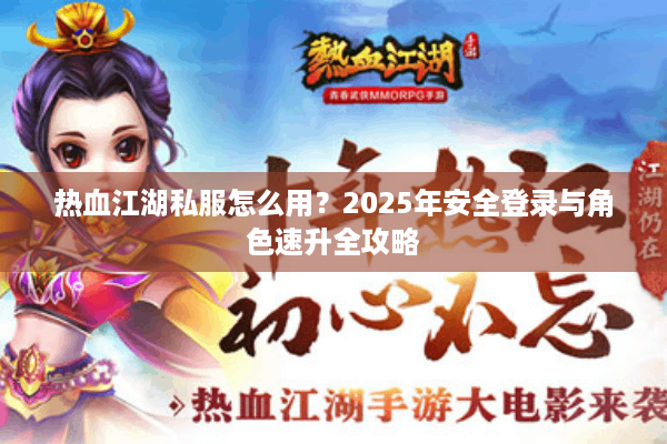 热血江湖私服怎么用？2025年安全登录与角色速升全攻略