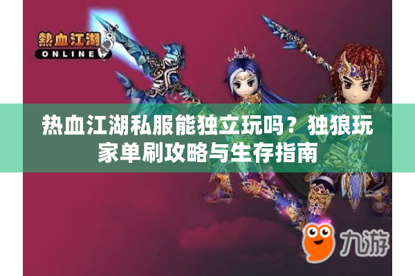 热血江湖私服能独立玩吗？独狼玩家单刷攻略与生存指南