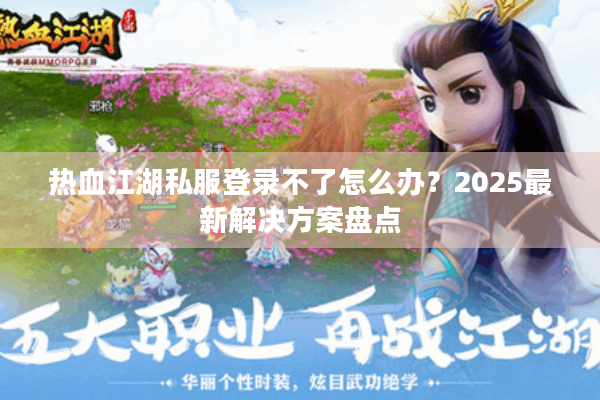 热血江湖私服登录不了怎么办？2025最新解决方案盘点