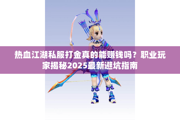 热血江湖私服打金真的能赚钱吗？职业玩家揭秘2025最新避坑指南