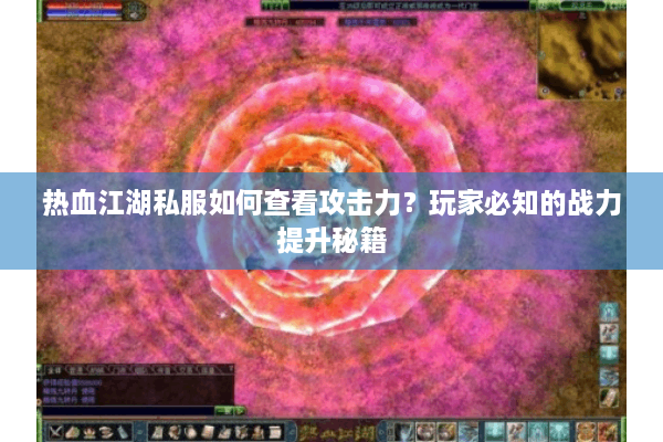 热血江湖私服如何查看攻击力？玩家必知的战力提升秘籍