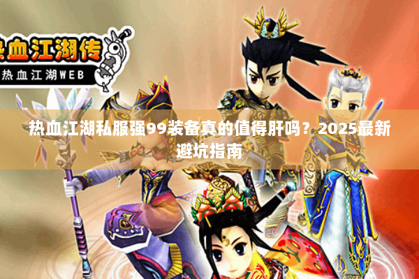 热血江湖私服强99装备真的值得肝吗？2025最新避坑指南