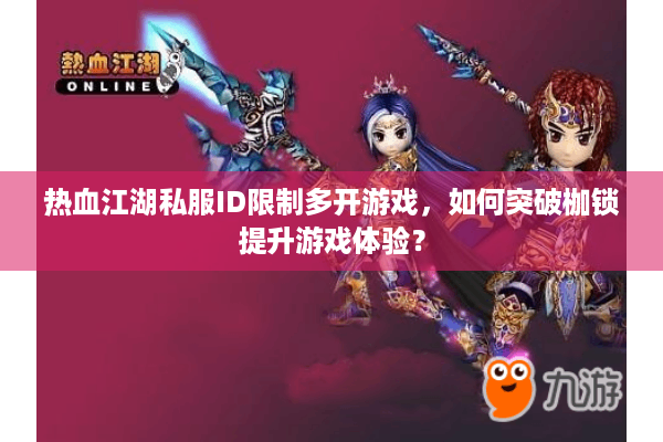 热血江湖私服ID限制多开游戏，如何突破枷锁提升游戏体验？
