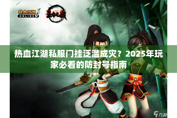 热血江湖私服门挂泛滥成灾？2025年玩家必看的防封号指南