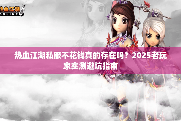热血江湖私服不花钱真的存在吗？2025老玩家实测避坑指南