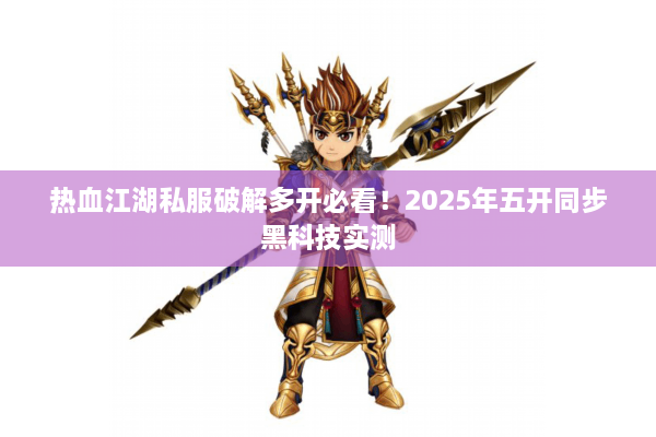 热血江湖私服破解多开必看！2025年五开同步黑科技实测