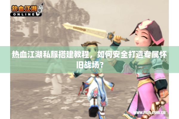 热血江湖私服搭建教程，如何安全打造专属怀旧战场？