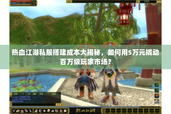 热血江湖私服搭建成本大揭秘，如何用5万元撬动百万级玩家市场？