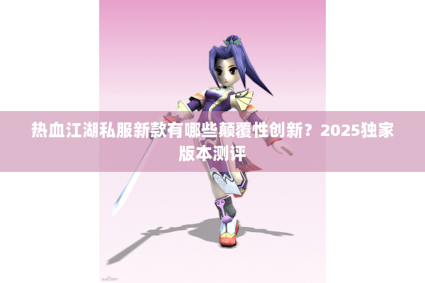 热血江湖私服新款有哪些颠覆性创新？2025独家版本测评