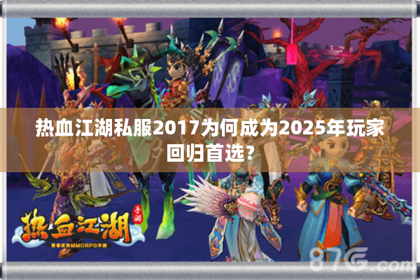 热血江湖私服2017为何成为2025年玩家回归首选？