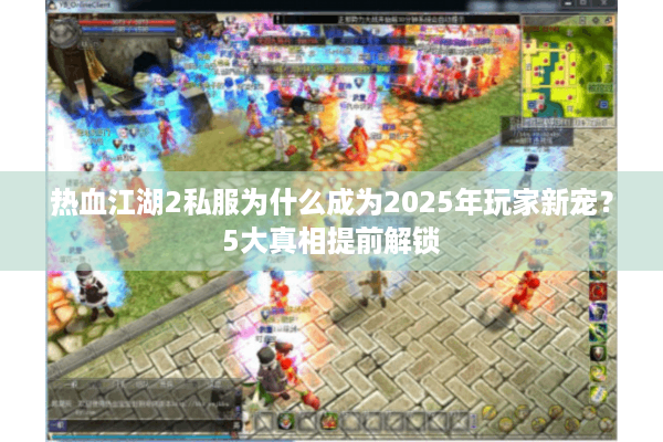 热血江湖2私服为什么成为2025年玩家新宠？5大真相提前解锁