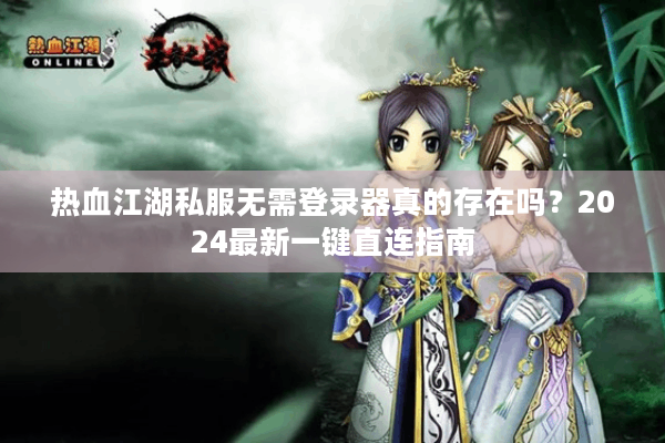 热血江湖私服无需登录器真的存在吗？2024最新一键直连指南