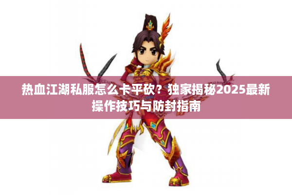 热血江湖私服怎么卡平砍？独家揭秘2025最新操作技巧与防封指南