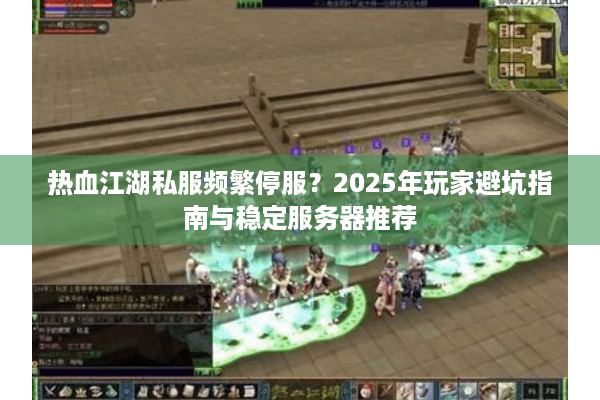 热血江湖私服频繁停服？2025年玩家避坑指南与稳定服务器推荐