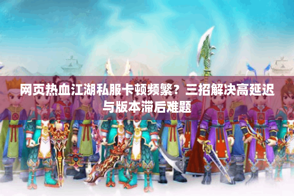 网页热血江湖私服卡顿频繁？三招解决高延迟与版本滞后难题