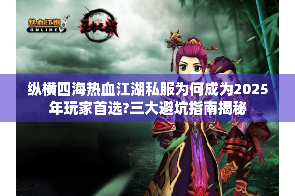 纵横四海热血江湖私服为何成为2025年玩家首选?三大避坑指南揭秘