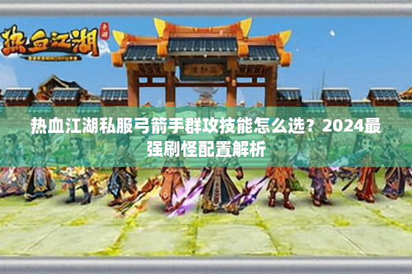 热血江湖私服弓箭手群攻技能怎么选？2024最强刷怪配置解析
