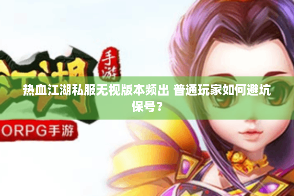 热血江湖私服无视版本频出 普通玩家如何避坑保号？
