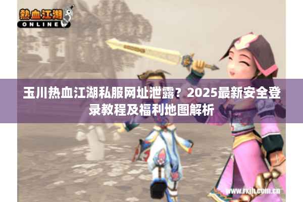 玉川热血江湖私服网址泄露？2025最新安全登录教程及福利地图解析